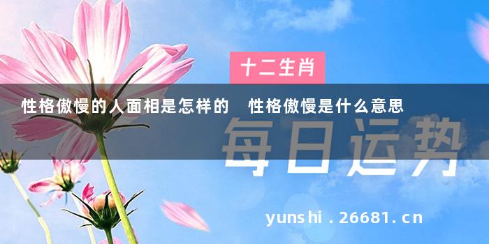 性格傲慢的人面相是怎样的 性格傲慢是什么意思